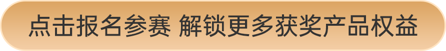 點(diǎn)擊報(bào)名參賽 解鎖更多獲獎(jiǎng)產(chǎn)品權(quán)益
